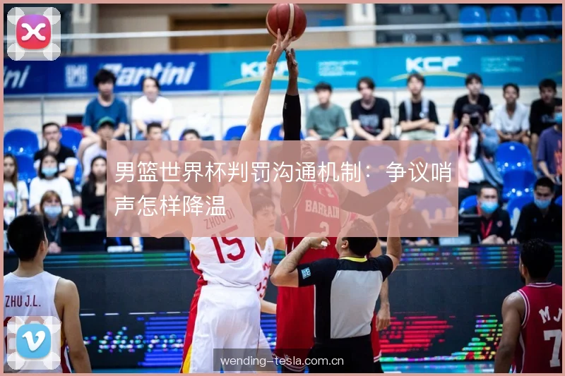 男篮世界杯判罚沟通机制：争议哨声怎样降温