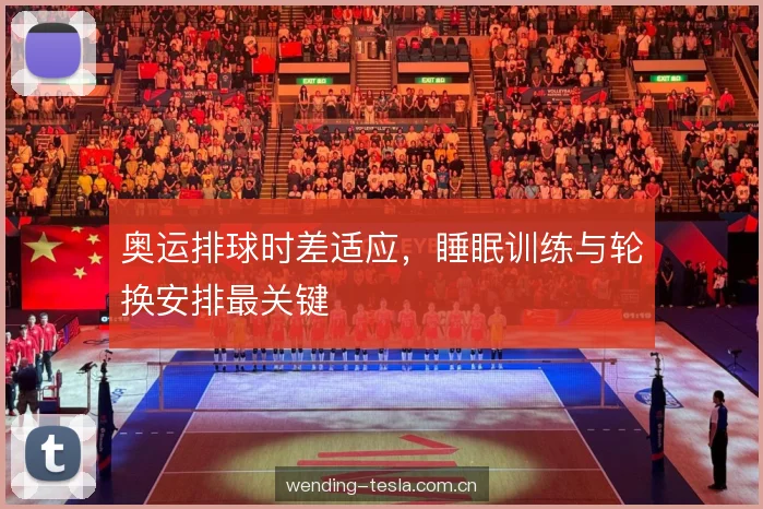 奥运排球时差适应,睡眠训练与轮换安排最关键 奥运排球时差适应,睡眠训练与轮换安排最关键